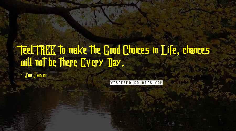 Jan Jansen Quotes: Feel FREE to make the Good Choices in Life, chances will not be there Every Day.