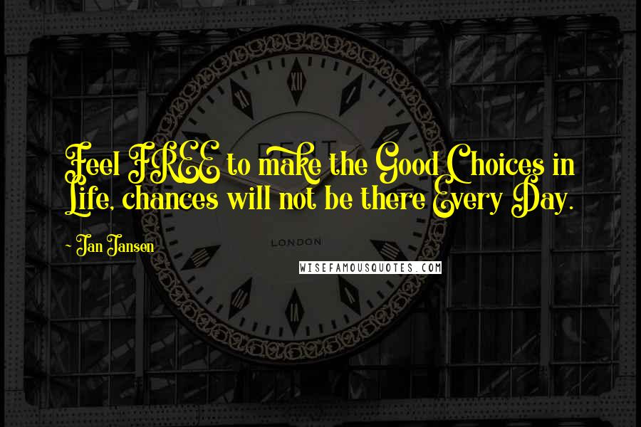 Jan Jansen Quotes: Feel FREE to make the Good Choices in Life, chances will not be there Every Day.