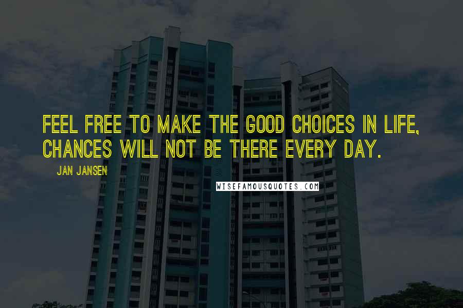 Jan Jansen Quotes: Feel FREE to make the Good Choices in Life, chances will not be there Every Day.