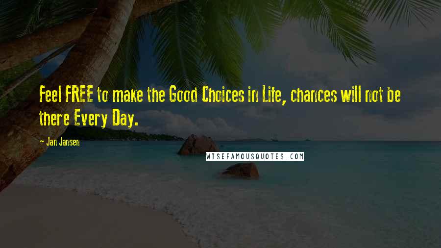 Jan Jansen Quotes: Feel FREE to make the Good Choices in Life, chances will not be there Every Day.