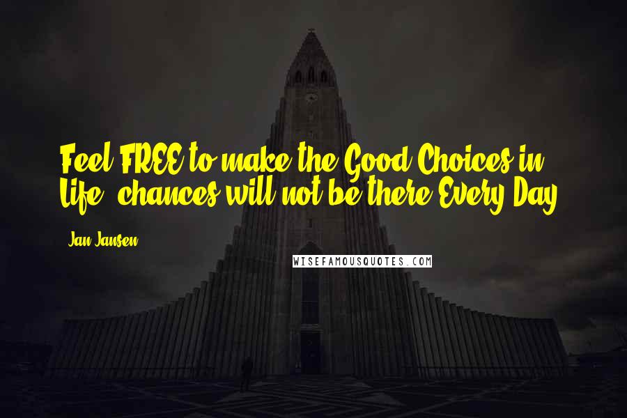 Jan Jansen Quotes: Feel FREE to make the Good Choices in Life, chances will not be there Every Day.