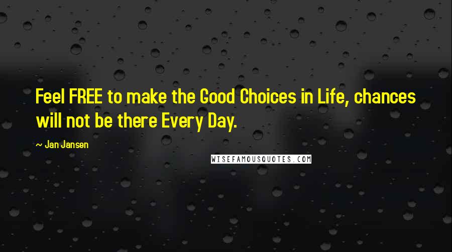 Jan Jansen Quotes: Feel FREE to make the Good Choices in Life, chances will not be there Every Day.