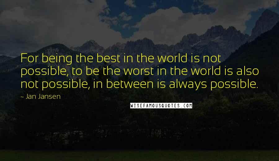 Jan Jansen Quotes: For being the best in the world is not possible, to be the worst in the world is also not possible, in between is always possible.