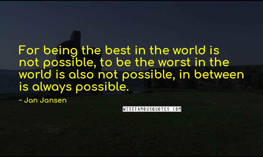 Jan Jansen Quotes: For being the best in the world is not possible, to be the worst in the world is also not possible, in between is always possible.