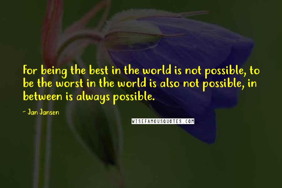 Jan Jansen Quotes: For being the best in the world is not possible, to be the worst in the world is also not possible, in between is always possible.