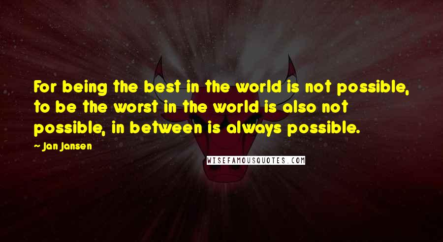 Jan Jansen Quotes: For being the best in the world is not possible, to be the worst in the world is also not possible, in between is always possible.