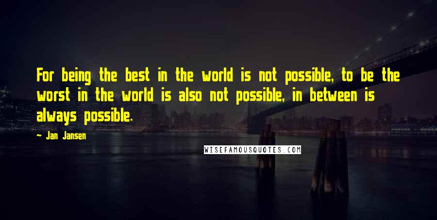 Jan Jansen Quotes: For being the best in the world is not possible, to be the worst in the world is also not possible, in between is always possible.