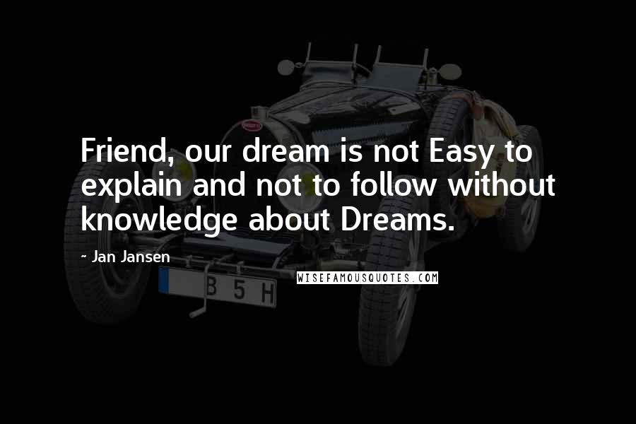 Jan Jansen Quotes: Friend, our dream is not Easy to explain and not to follow without knowledge about Dreams.