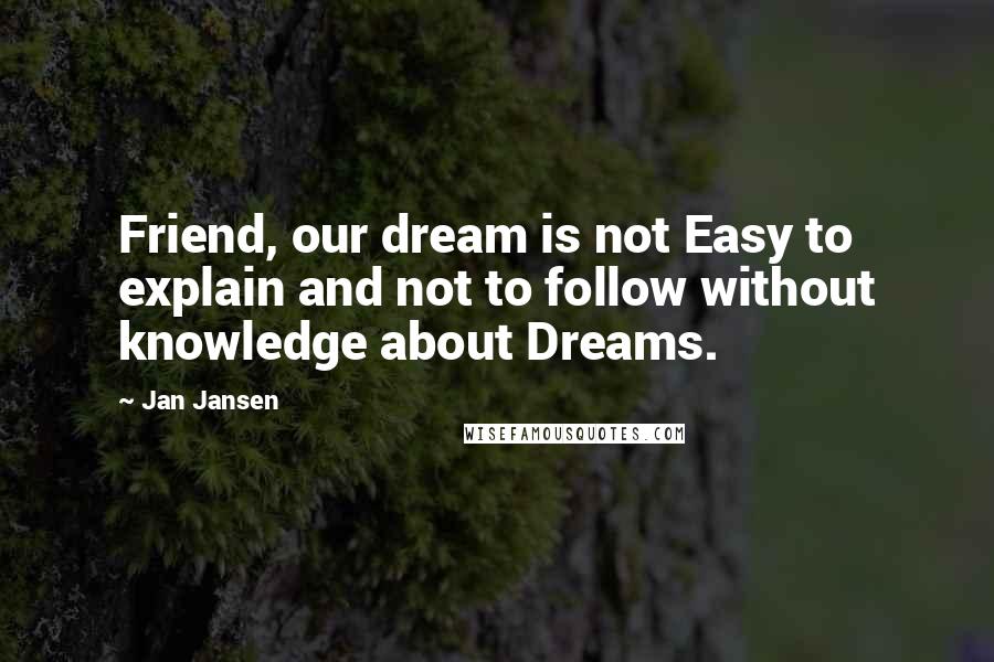 Jan Jansen Quotes: Friend, our dream is not Easy to explain and not to follow without knowledge about Dreams.