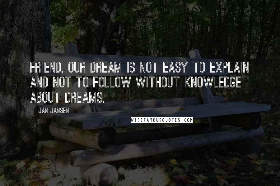 Jan Jansen Quotes: Friend, our dream is not Easy to explain and not to follow without knowledge about Dreams.