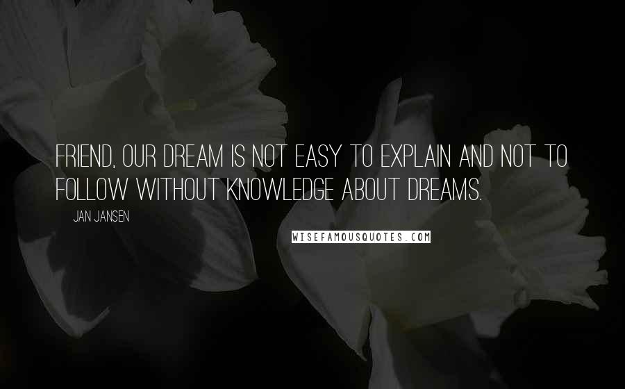 Jan Jansen Quotes: Friend, our dream is not Easy to explain and not to follow without knowledge about Dreams.