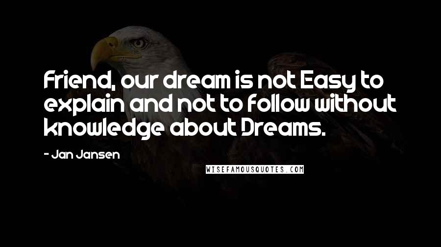 Jan Jansen Quotes: Friend, our dream is not Easy to explain and not to follow without knowledge about Dreams.