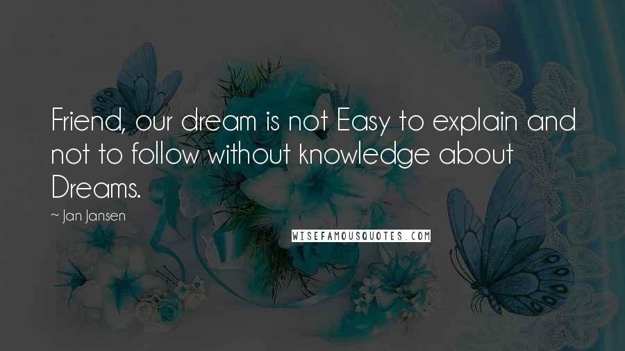 Jan Jansen Quotes: Friend, our dream is not Easy to explain and not to follow without knowledge about Dreams.