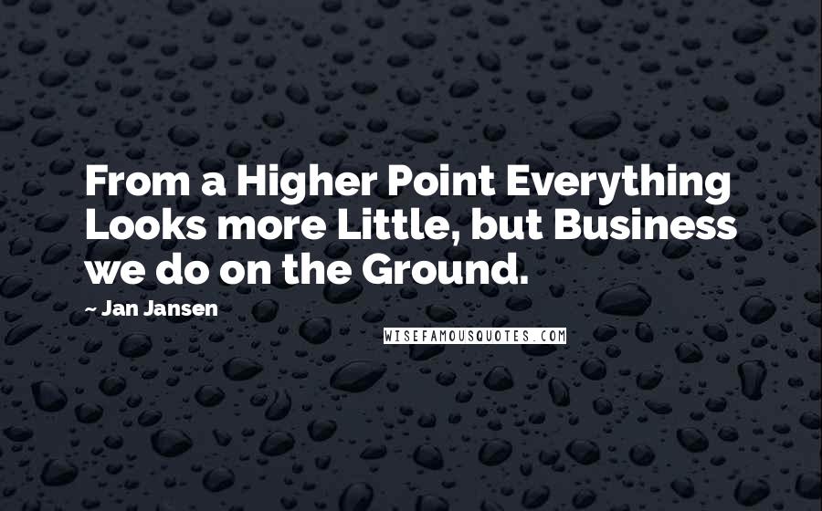 Jan Jansen Quotes: From a Higher Point Everything Looks more Little, but Business we do on the Ground.