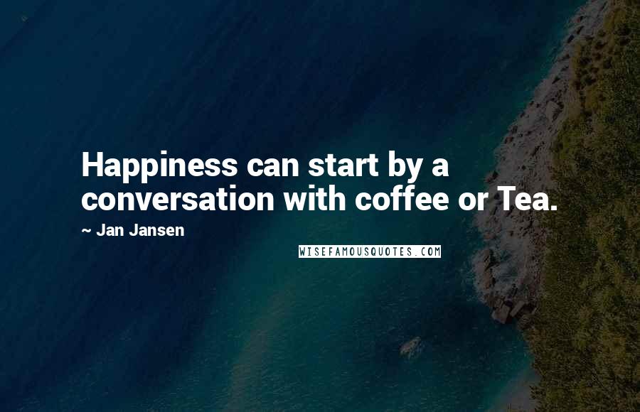 Jan Jansen Quotes: Happiness can start by a conversation with coffee or Tea.