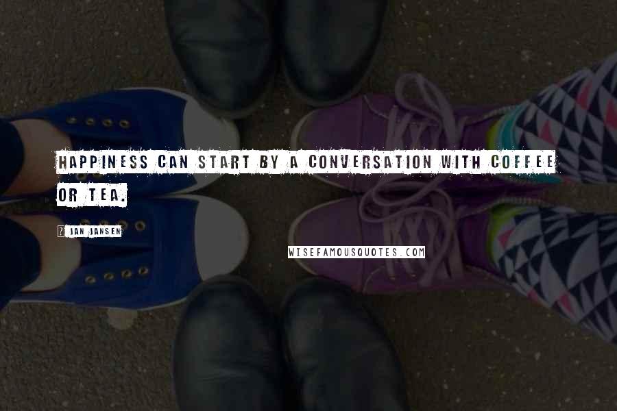Jan Jansen Quotes: Happiness can start by a conversation with coffee or Tea.
