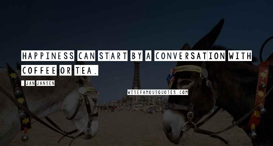 Jan Jansen Quotes: Happiness can start by a conversation with coffee or Tea.