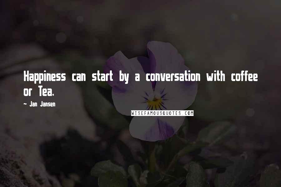 Jan Jansen Quotes: Happiness can start by a conversation with coffee or Tea.