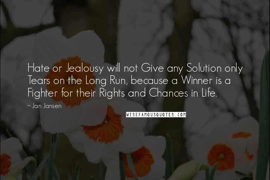 Jan Jansen Quotes: Hate or Jealousy will not Give any Solution only Tears on the Long Run, because a Winner is a Fighter for their Rights and Chances in Life.