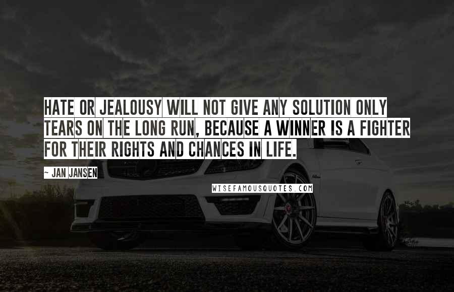 Jan Jansen Quotes: Hate or Jealousy will not Give any Solution only Tears on the Long Run, because a Winner is a Fighter for their Rights and Chances in Life.