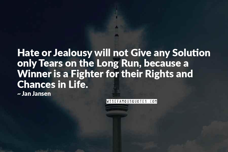 Jan Jansen Quotes: Hate or Jealousy will not Give any Solution only Tears on the Long Run, because a Winner is a Fighter for their Rights and Chances in Life.