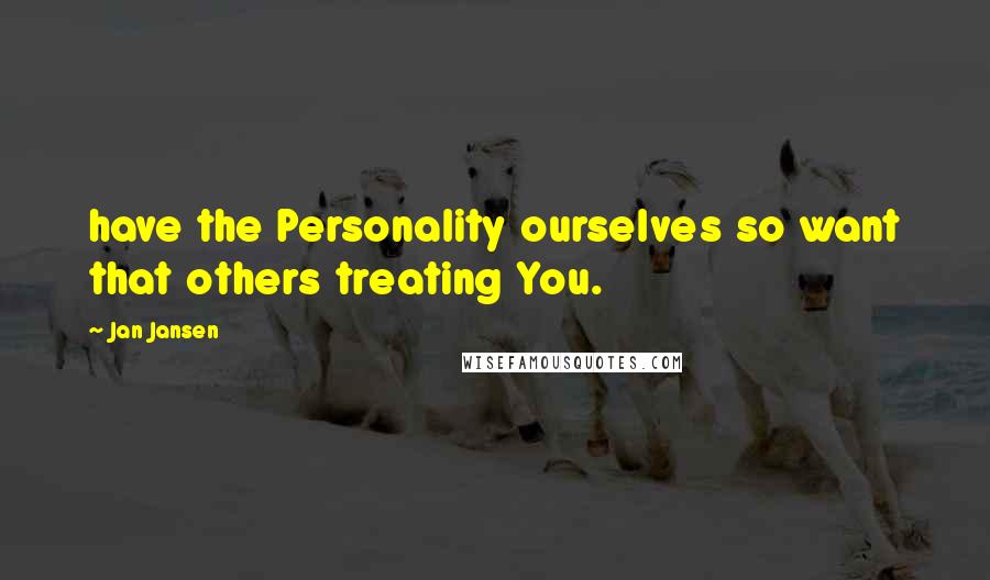 Jan Jansen Quotes: have the Personality ourselves so want that others treating You.