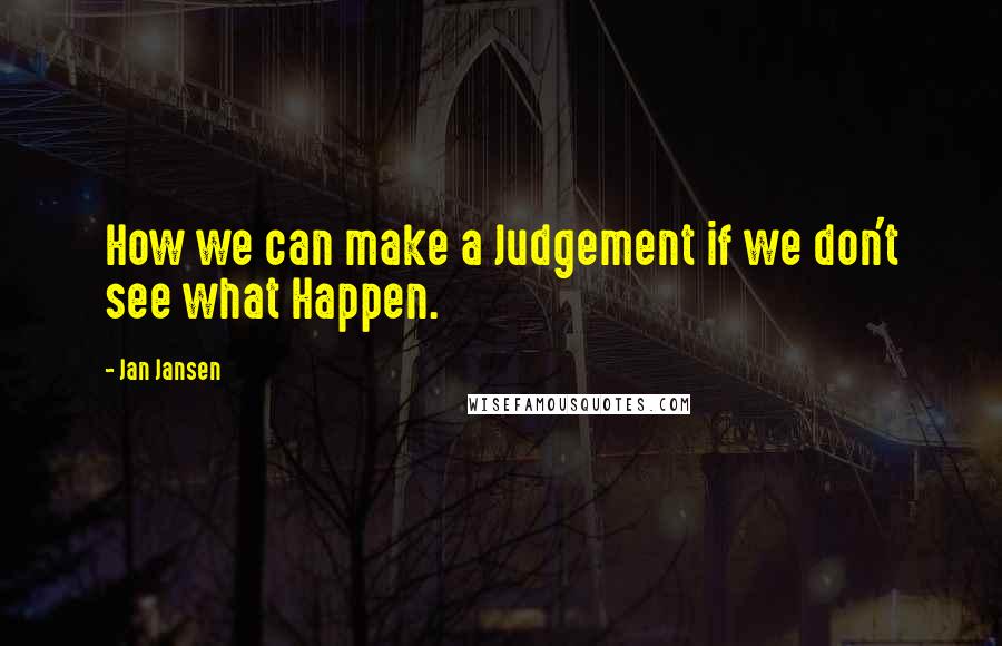 Jan Jansen Quotes: How we can make a Judgement if we don't see what Happen.