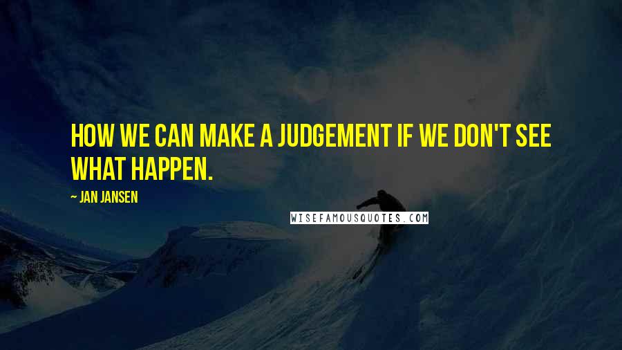 Jan Jansen Quotes: How we can make a Judgement if we don't see what Happen.