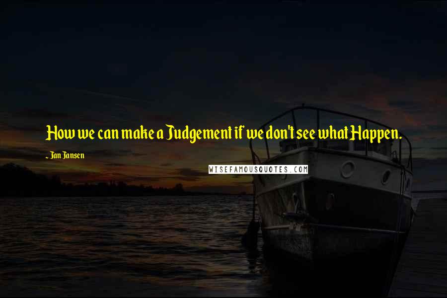 Jan Jansen Quotes: How we can make a Judgement if we don't see what Happen.