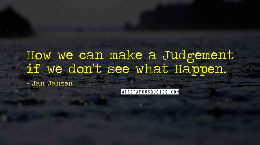 Jan Jansen Quotes: How we can make a Judgement if we don't see what Happen.