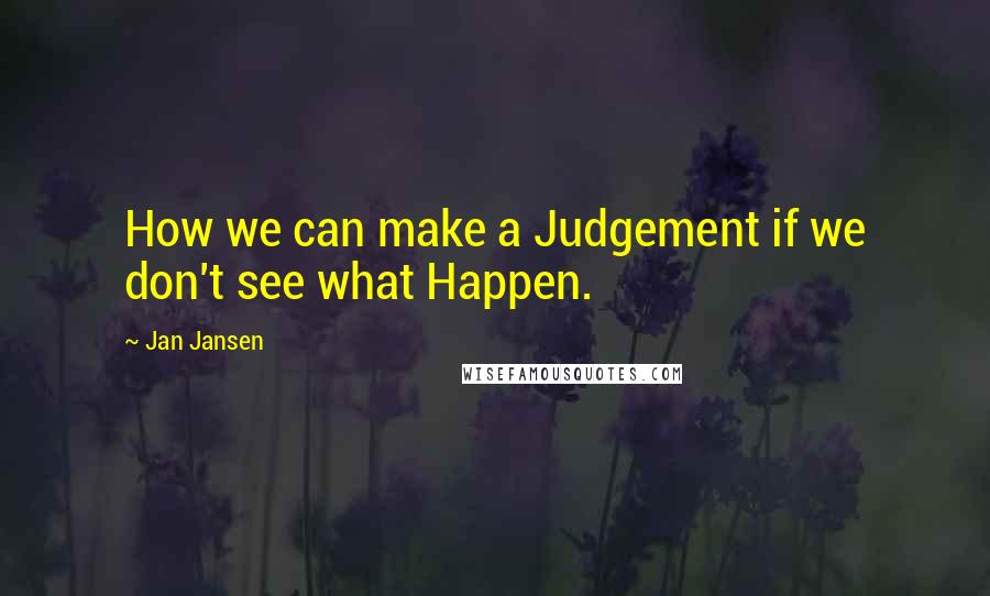 Jan Jansen Quotes: How we can make a Judgement if we don't see what Happen.