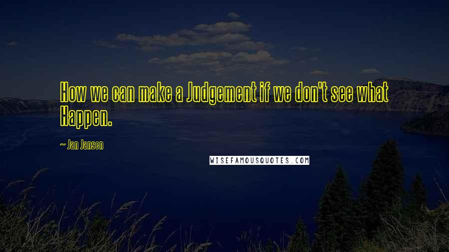 Jan Jansen Quotes: How we can make a Judgement if we don't see what Happen.