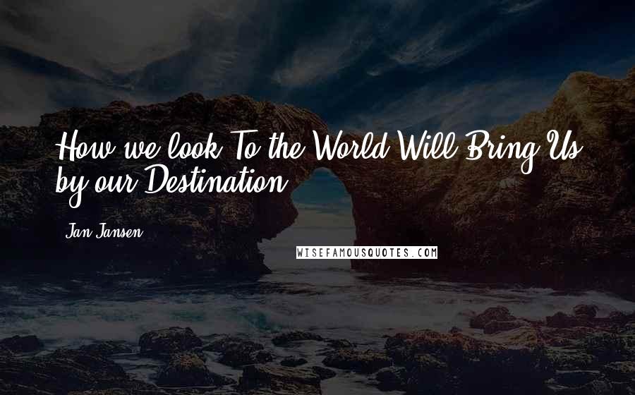 Jan Jansen Quotes: How we look To the World Will Bring Us by our Destination.