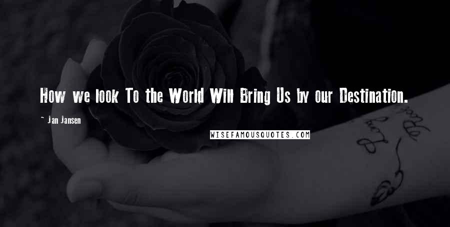 Jan Jansen Quotes: How we look To the World Will Bring Us by our Destination.