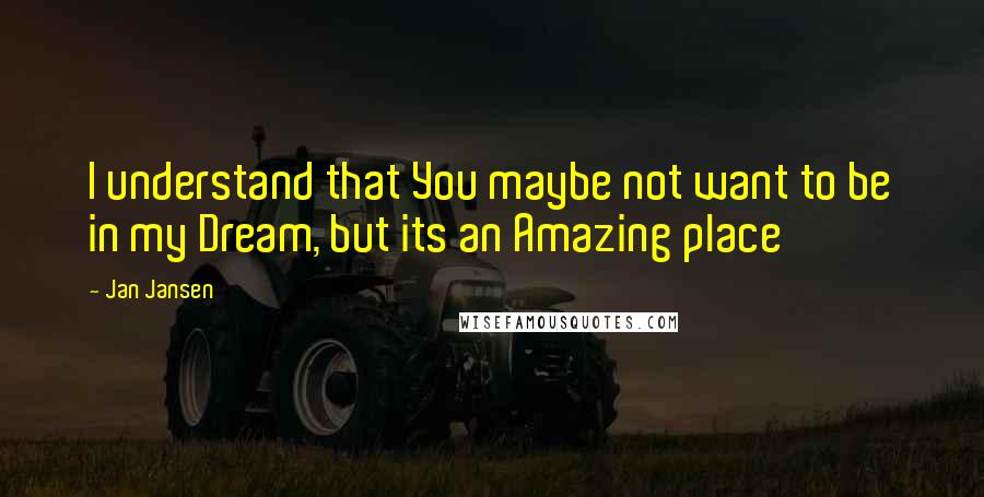 Jan Jansen Quotes: I understand that You maybe not want to be in my Dream, but its an Amazing place