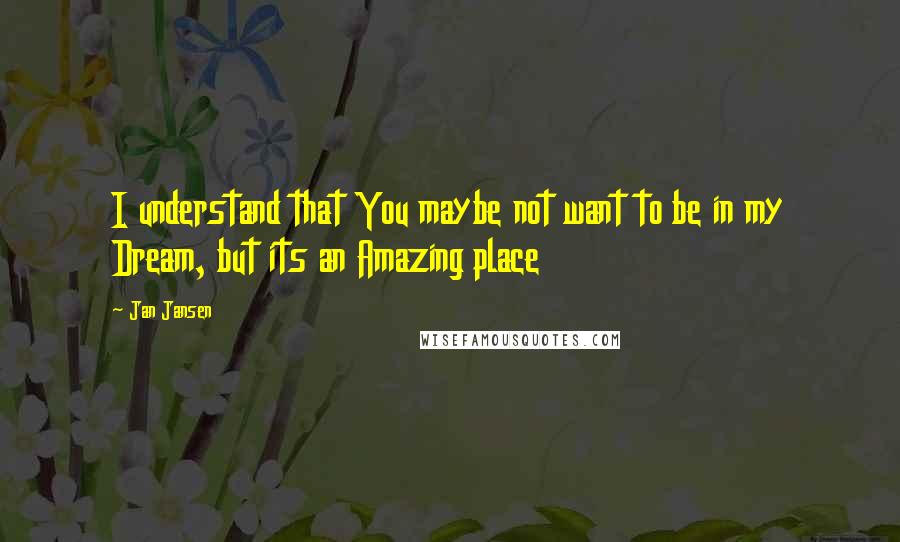 Jan Jansen Quotes: I understand that You maybe not want to be in my Dream, but its an Amazing place