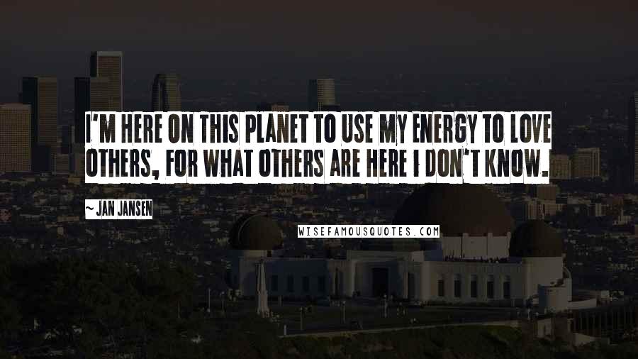 Jan Jansen Quotes: I'm Here On This Planet to Use my Energy to love others, For what others are Here i don't know.