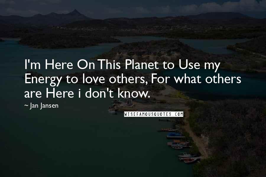 Jan Jansen Quotes: I'm Here On This Planet to Use my Energy to love others, For what others are Here i don't know.