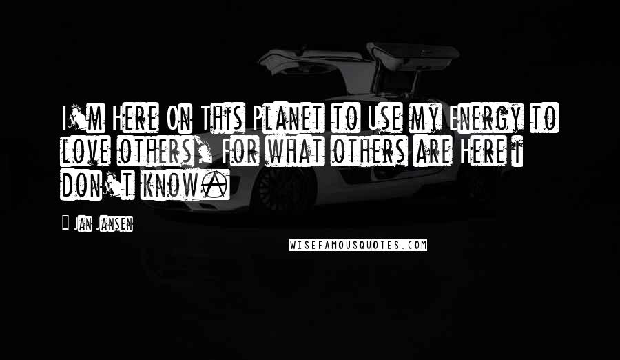 Jan Jansen Quotes: I'm Here On This Planet to Use my Energy to love others, For what others are Here i don't know.