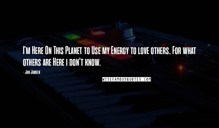 Jan Jansen Quotes: I'm Here On This Planet to Use my Energy to love others, For what others are Here i don't know.