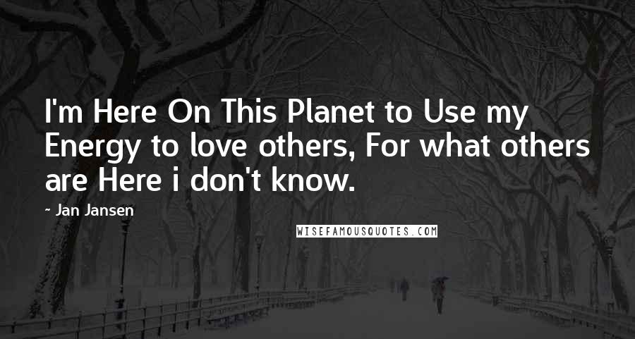 Jan Jansen Quotes: I'm Here On This Planet to Use my Energy to love others, For what others are Here i don't know.