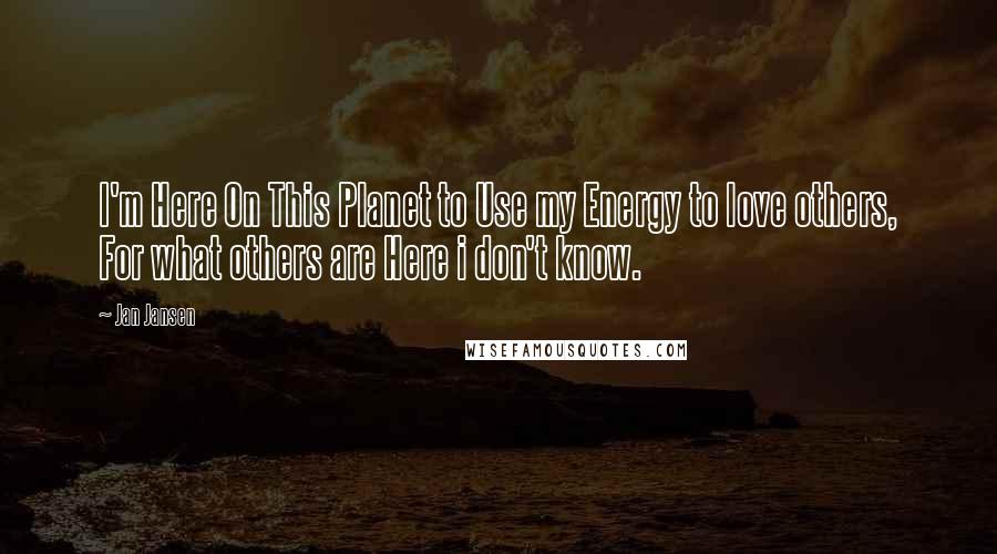 Jan Jansen Quotes: I'm Here On This Planet to Use my Energy to love others, For what others are Here i don't know.