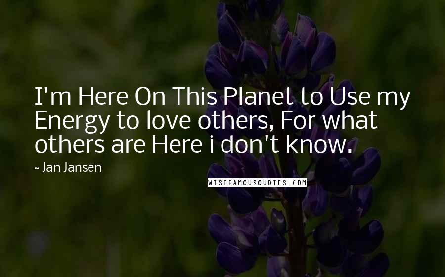 Jan Jansen Quotes: I'm Here On This Planet to Use my Energy to love others, For what others are Here i don't know.