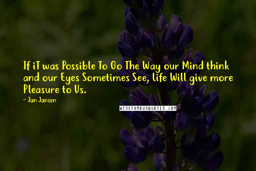 Jan Jansen Quotes: If iT was Possible To Go The Way our Mind think and our Eyes Sometimes See, Life Will give more Pleasure to Us.