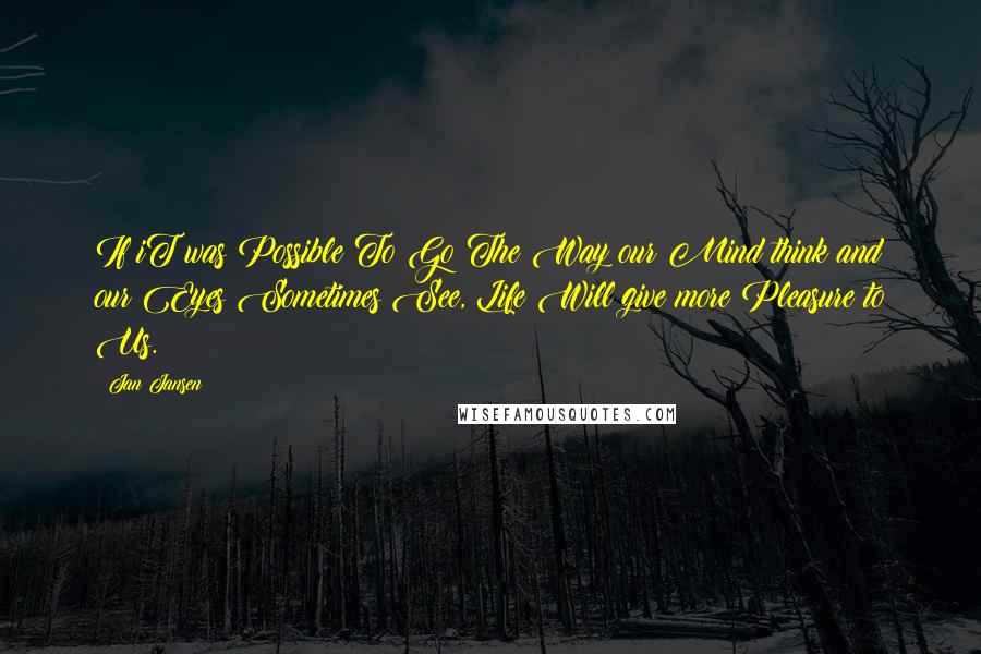 Jan Jansen Quotes: If iT was Possible To Go The Way our Mind think and our Eyes Sometimes See, Life Will give more Pleasure to Us.