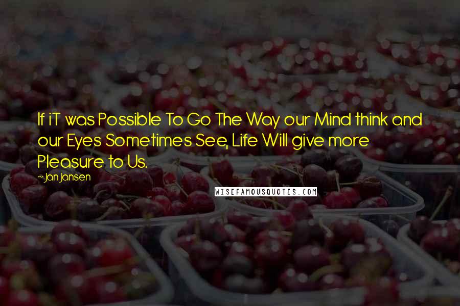 Jan Jansen Quotes: If iT was Possible To Go The Way our Mind think and our Eyes Sometimes See, Life Will give more Pleasure to Us.