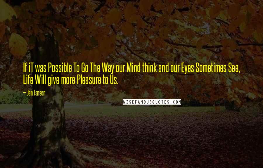 Jan Jansen Quotes: If iT was Possible To Go The Way our Mind think and our Eyes Sometimes See, Life Will give more Pleasure to Us.