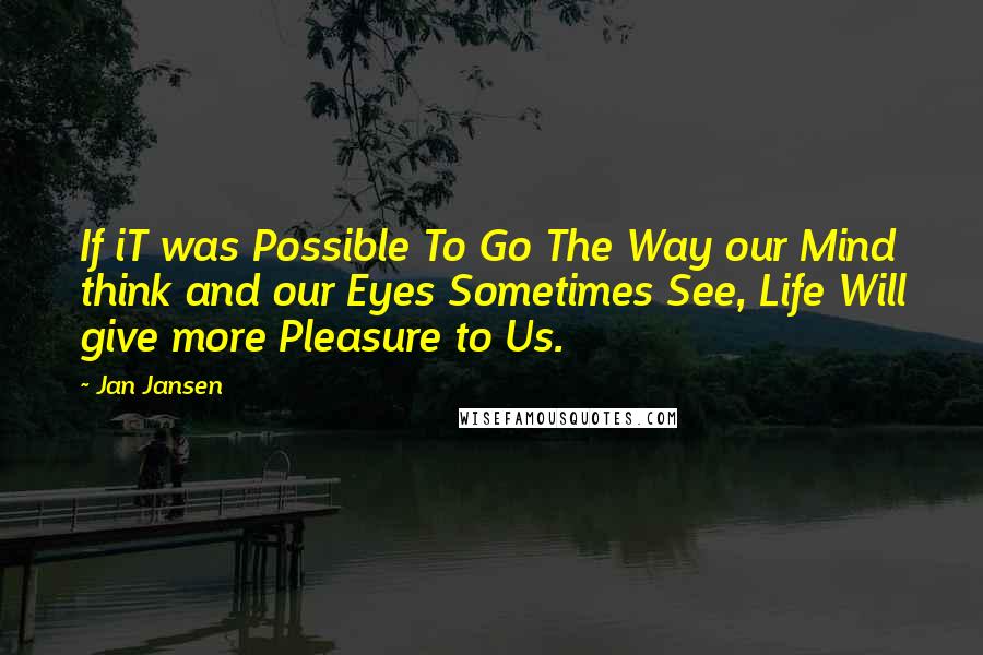 Jan Jansen Quotes: If iT was Possible To Go The Way our Mind think and our Eyes Sometimes See, Life Will give more Pleasure to Us.