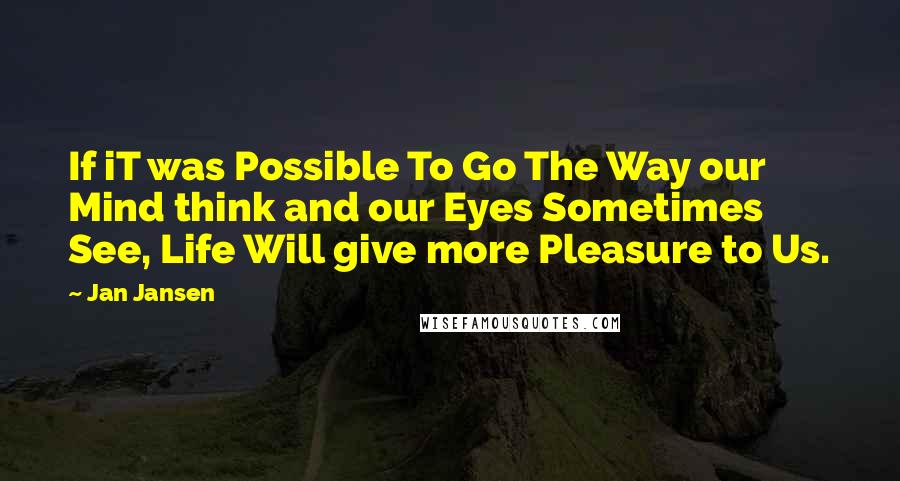 Jan Jansen Quotes: If iT was Possible To Go The Way our Mind think and our Eyes Sometimes See, Life Will give more Pleasure to Us.