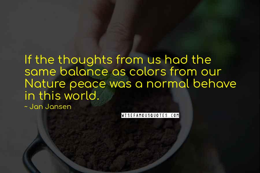 Jan Jansen Quotes: If the thoughts from us had the same balance as colors from our Nature peace was a normal behave in this world.